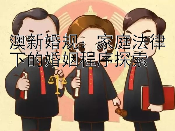 澳新婚规：家庭法律下的婚姻程序探索