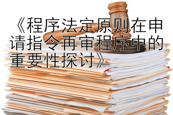 《程序法定原则在申请指令再审程序中的重要性探讨》