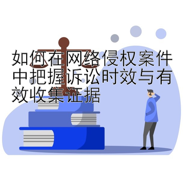 如何在网络侵权案件中把握诉讼时效与有效收集证据