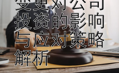 法定代表人变更对公司投资的影响与应对策略解析