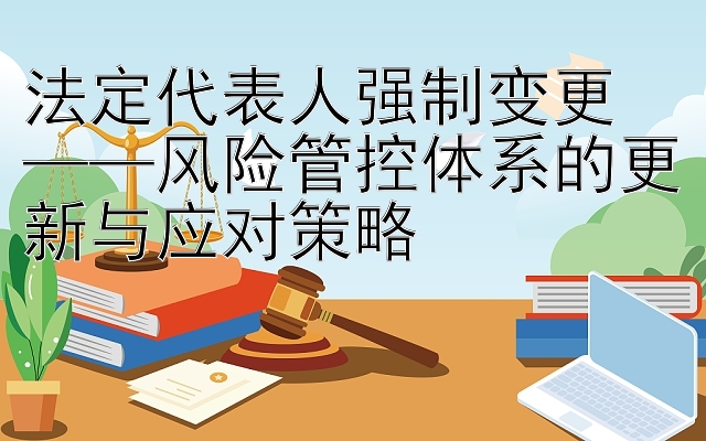 法定代表人强制变更  
——风险管控体系的更新与应对策略