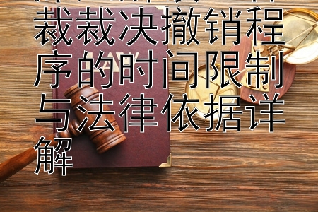 深入解读：仲裁裁决撤销程序的时间限制与法律依据详解