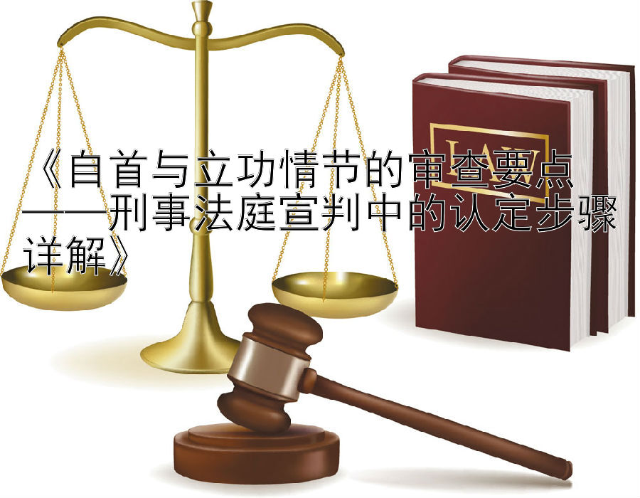 《自首与立功情节的审查要点  
——刑事法庭宣判中的认定步骤详解》