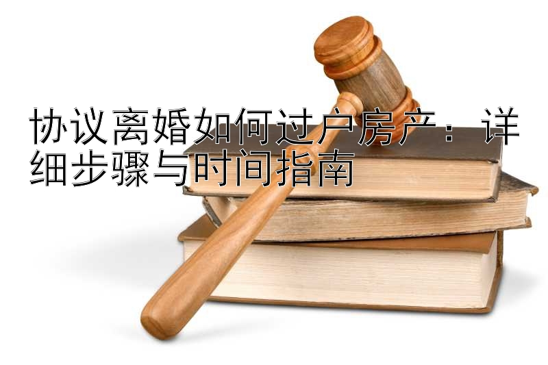 协议离婚如何过户房产：详细步骤与时间指南