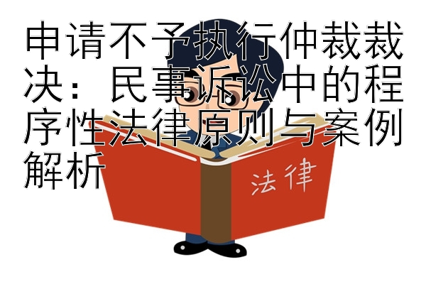 申请不予执行仲裁裁决：民事诉讼中的程序性法律原则与案例解析