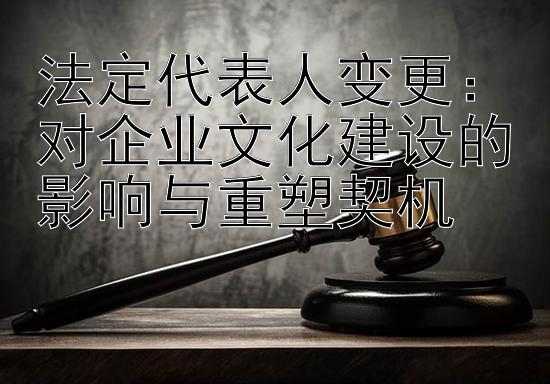 法定代表人变更：对企业文化建设的影响与重塑契机