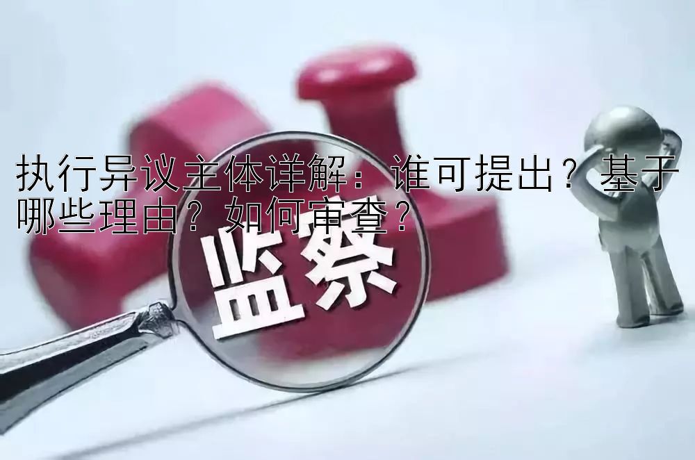 执行异议主体详解：谁可提出？基于哪些理由？如何审查？