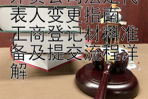 外资公司法定代表人变更指南  
工商登记材料准备及提交流程详解