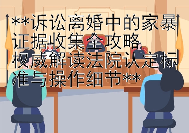 **诉讼离婚中的家暴证据收集全攻略  
权威解读法院认定标准与操作细节**