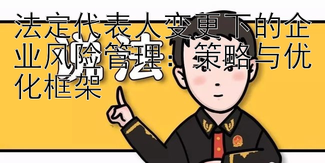 法定代表人变更下的企业风险管理：策略与优化框架