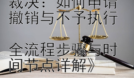 《民事案件仲裁裁决：如何申请撤销与不予执行  
全流程步骤与时间节点详解》