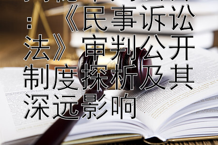 揭秘审判公开：《民事诉讼法》审判公开制度探析及其深远影响