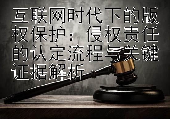 互联网时代下的版权保护：侵权责任的认定流程与关键证据解析