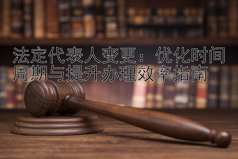 法定代表人变更：优化时间周期与提升办理效率指南