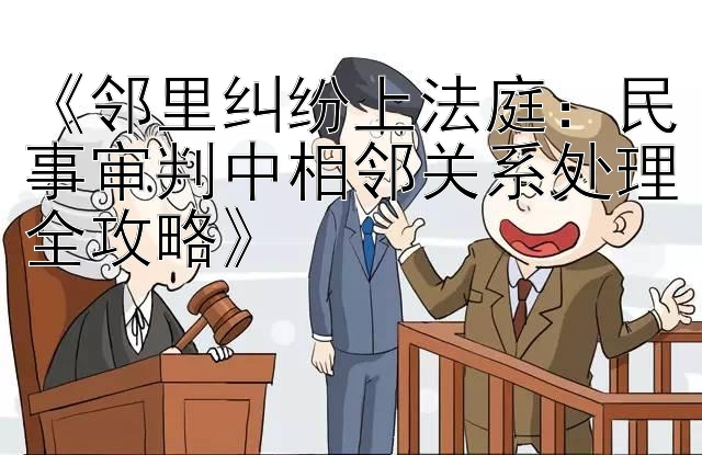 《邻里纠纷上法庭：民事审判中相邻关系处理全攻略》