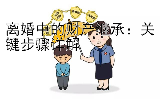 离婚中的财产继承：关键步骤详解